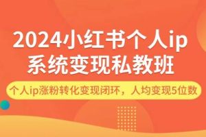 2024小红书个人ip系统变现私教班，个人ip涨粉转化变现闭环，人均变现5位数