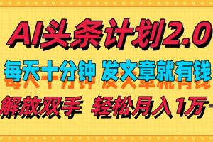 AI头条计划2.0，每天十分钟，发文章就有钱，小白轻松月入1w＋！