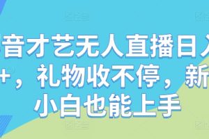 抖音才艺无人直播日入1k+，礼物收不停，新人小白也能上手【揭秘】