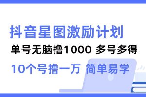 抖音星图激励计划 单号可撸1000  2个号2000  多号多得 简单易学