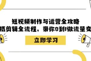 短视频制作与运营全攻略：拍摄剪辑全流程，带你0到1做流量变现