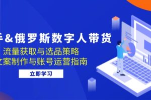 快手&俄罗斯 数字人带货：流量获取与选品策略 文案制作与账号运营指南