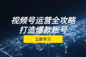 视频号运营全攻略，从定位到成交一站式学习，视频号核心秘诀，打造爆款…