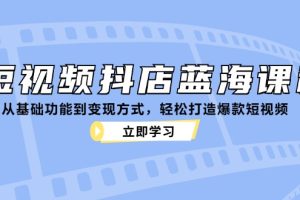 短视频抖店蓝海课程：从基础功能到变现方式，轻松打造爆款短视频