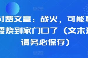 某付费文章：战火，可能真的快要烧到家门口了 (文末建议请务必保存)