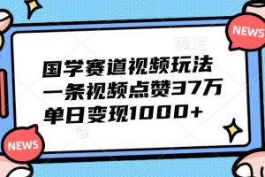 国学赛道视频玩法，一条视频点赞37万，单日变现1000+