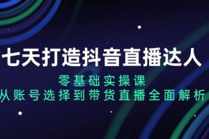 七天打造抖音直播达人：零基础实操课，从账号选择到带货直播全面解析