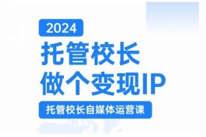 2024托管校长做个变现IP，托管校长自媒体运营课，利用短视频实现校区利润翻番