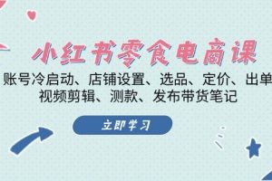 小红书零食电商课：账号冷启动/店铺设置/选品/定价/出单/视频剪辑/测款/发布带货笔记