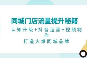 同城门店流量提升秘籍：认知升级+抖音运营+视频制作，打造火爆同城品牌