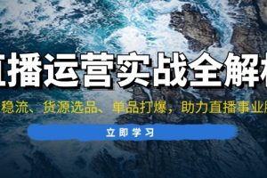 直播运营实战全解析：起号稳流、货源选品、单品打爆，助力直播事业腾飞