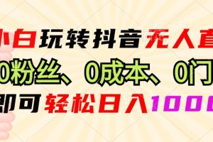 小白玩转抖音无人直播，0粉丝、0成本、0门槛，轻松日入1000+