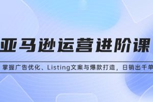 亚马逊运营进阶课：掌握广告优化、Listing文案与爆款打造，日销出千单