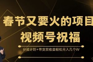 春节又要火的项目视频号祝福，分成计划+带货双收益，轻松月入几个W【揭秘】