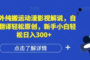 国外纯搬运动漫影视解说，自动翻译轻松原创，新手小白轻松日入300+【揭秘】