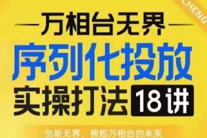 【万相台无界】序列化投放实操18讲线上实战班，淘系电商人的必修课