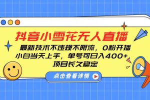 抖音小雪花无人直播，0粉开播，不违规不限流，新手单号可日入400+，长久稳定