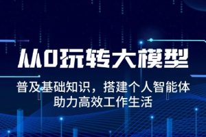 从0玩转大模型，普及基础知识，搭建个人智能体，助力高效工作生活