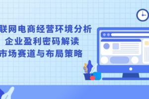 互联网电商经营环境分析, 企业盈利密码解读, 市场赛道与布局策略