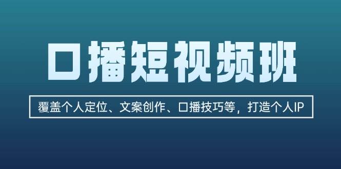 口播短视频班：覆盖个人定位、文案创作、口播技巧等，打造个人IP