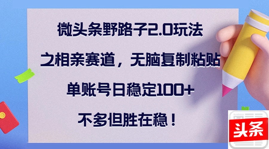 微头条野路子2.0玩法之相亲赛道，无脑复制粘贴，单账号日稳定100+，不...