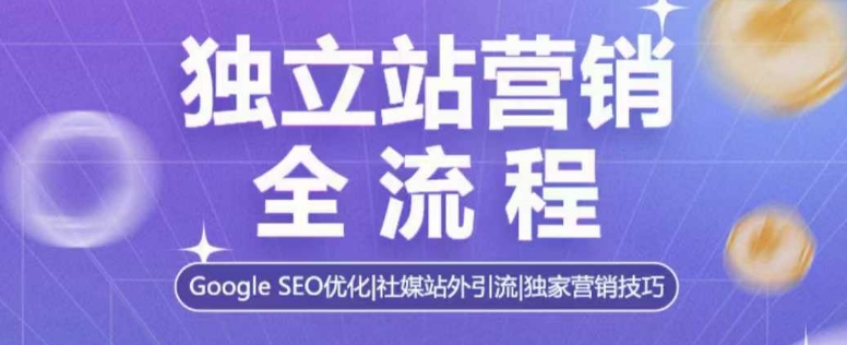 独立站营销全流程，Google SEO优化，社媒站外引流，独家营销技巧