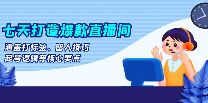 七天打造爆款直播间：涵盖打标签、留人技巧、起号逻辑等核心要点