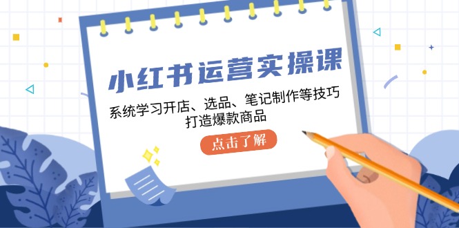 小红书运营实操课，系统学习开店、选品、笔记制作等技巧，打造爆款商品