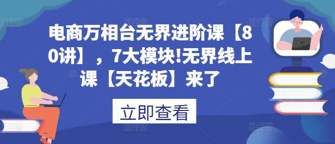 电商万相台无界进阶课【80讲】，7大模块!无界线上课【天花板】来了